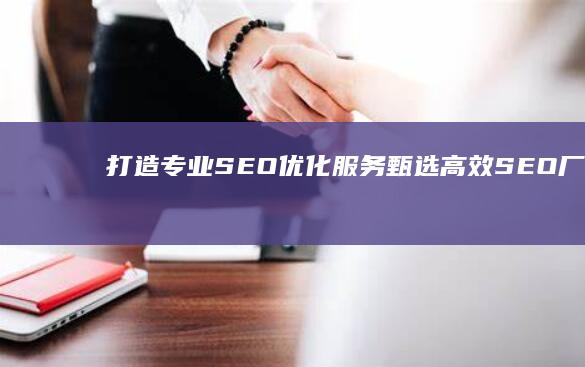 打造专业SEO优化服务：甄选高效SEO厂商提升网站绩效